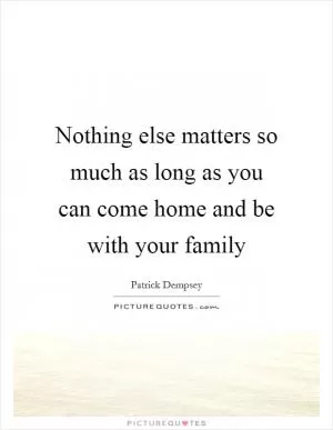 Nothing else matters so much as long as you can come home and be with your family Picture Quote #1