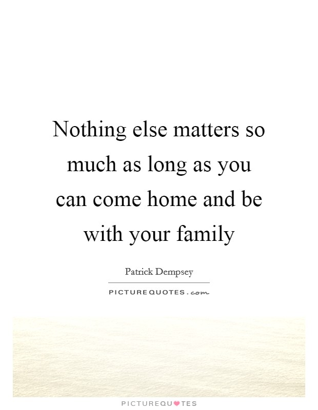 Nothing else matters so much as long as you can come home and be with your family Picture Quote #1