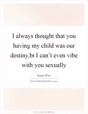 I always thought that you having my child was our destiny,bt I can’t even vibe with you sexually Picture Quote #1