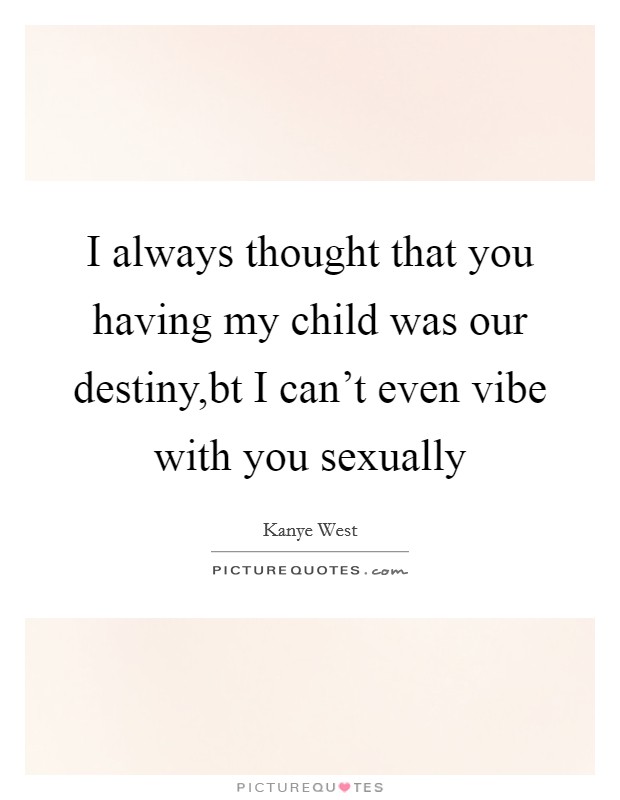 I always thought that you having my child was our destiny,bt I can't even vibe with you sexually Picture Quote #1
