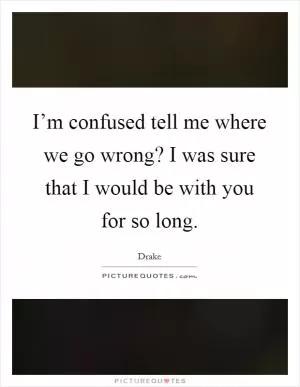 I’m confused tell me where we go wrong? I was sure that I would be with you for so long Picture Quote #1