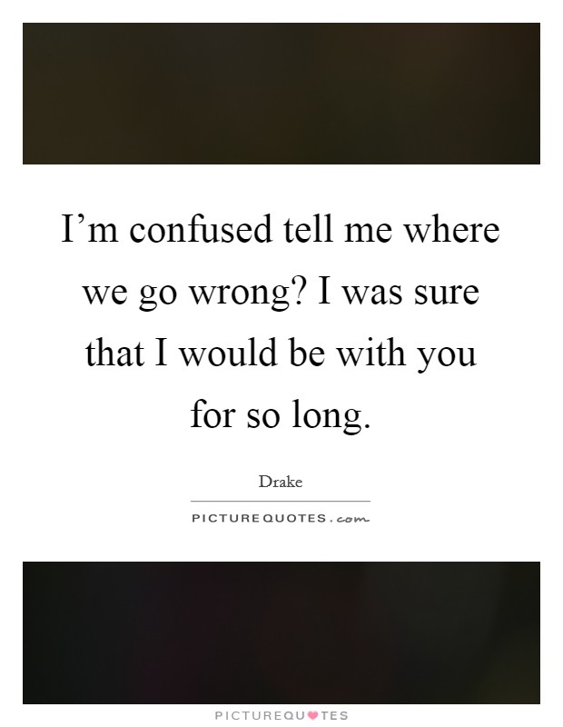 I'm confused tell me where we go wrong? I was sure that I would be with you for so long. Picture Quote #1