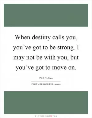 When destiny calls you, you’ve got to be strong. I may not be with you, but you’ve got to move on Picture Quote #1