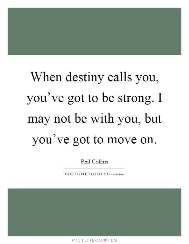 When destiny calls you, you've got to be strong. I may not be with you, but you've got to move on. Picture Quote #1