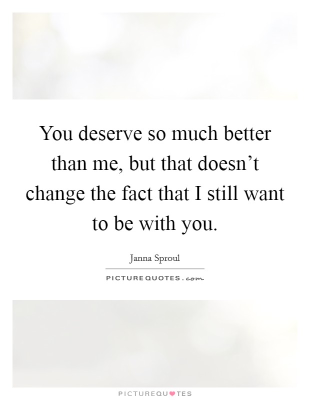 You deserve so much better than me, but that doesn't change the fact that I still want to be with you. Picture Quote #1