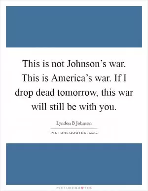 This is not Johnson’s war. This is America’s war. If I drop dead tomorrow, this war will still be with you Picture Quote #1