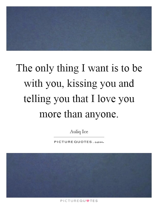 The only thing I want is to be with you, kissing you and telling you that I love you more than anyone. Picture Quote #1