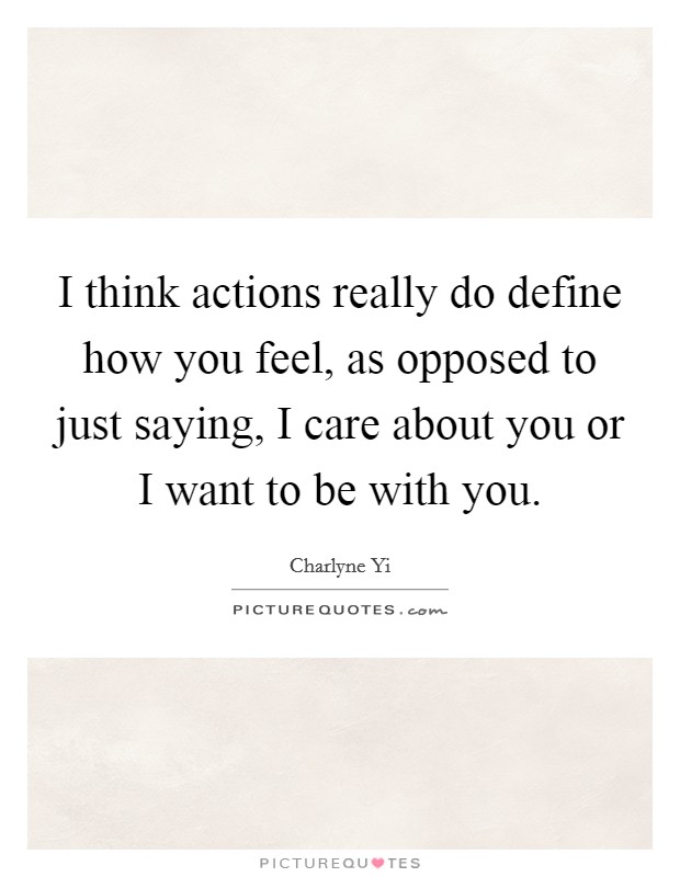 I think actions really do define how you feel, as opposed to just saying, I care about you or I want to be with you. Picture Quote #1