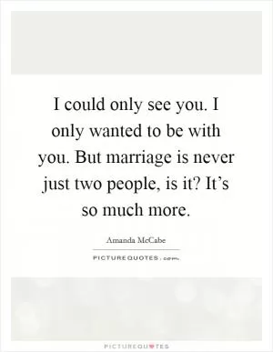 I could only see you. I only wanted to be with you. But marriage is never just two people, is it? It’s so much more Picture Quote #1