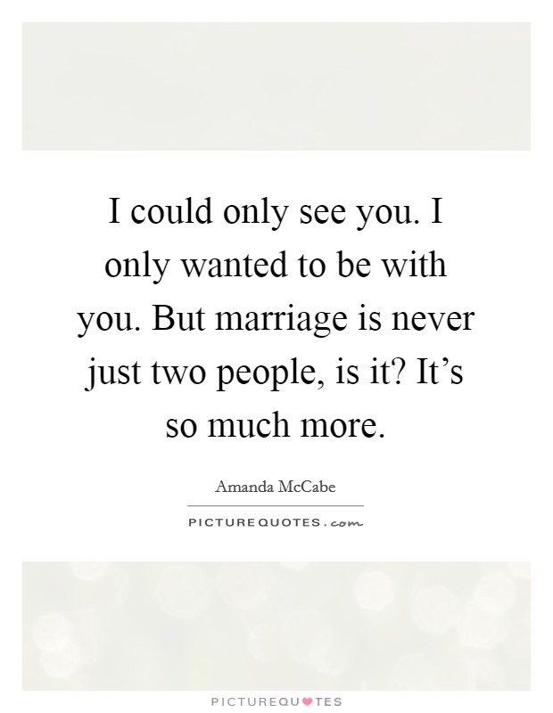 I could only see you. I only wanted to be with you. But marriage is never just two people, is it? It's so much more. Picture Quote #1