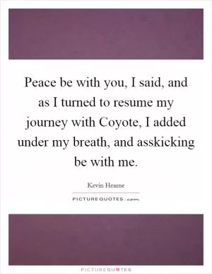 Peace be with you, I said, and as I turned to resume my journey with Coyote, I added under my breath, and asskicking be with me Picture Quote #1