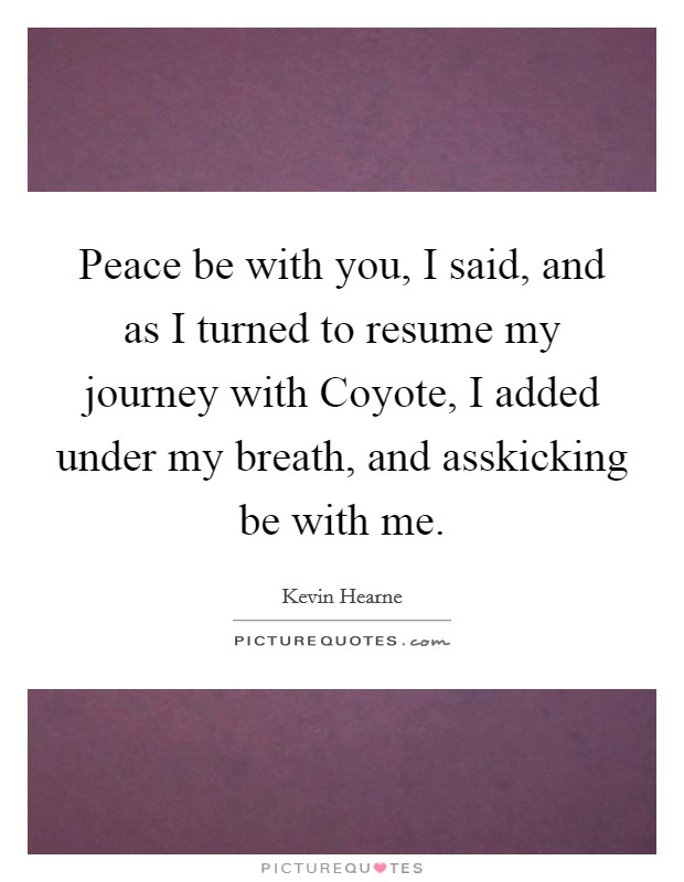 Peace be with you, I said, and as I turned to resume my journey with Coyote, I added under my breath, and asskicking be with me. Picture Quote #1