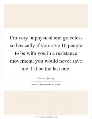 I’m very unphysical and graceless so basically if you save 10 people to be with you in a resistance movement, you would never save me. I’d be the last one Picture Quote #1