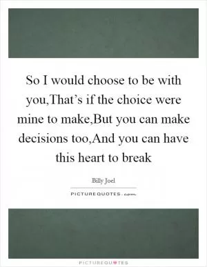 So I would choose to be with you,That’s if the choice were mine to make,But you can make decisions too,And you can have this heart to break Picture Quote #1