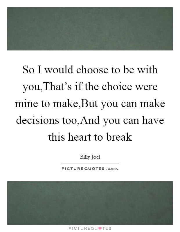 So I would choose to be with you,That's if the choice were mine to make,But you can make decisions too,And you can have this heart to break Picture Quote #1