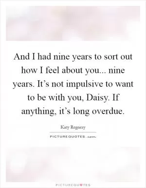 And I had nine years to sort out how I feel about you... nine years. It’s not impulsive to want to be with you, Daisy. If anything, it’s long overdue Picture Quote #1