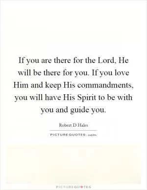 If you are there for the Lord, He will be there for you. If you love Him and keep His commandments, you will have His Spirit to be with you and guide you Picture Quote #1