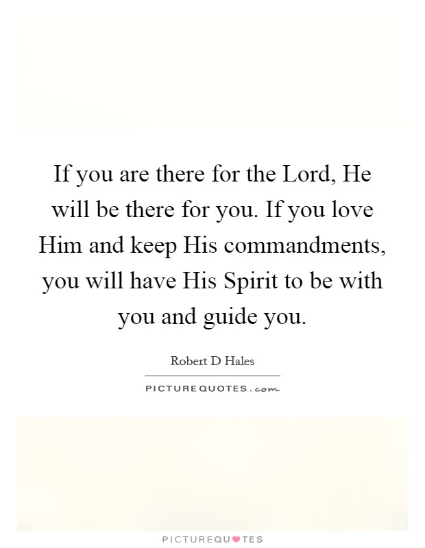 If you are there for the Lord, He will be there for you. If you love Him and keep His commandments, you will have His Spirit to be with you and guide you. Picture Quote #1