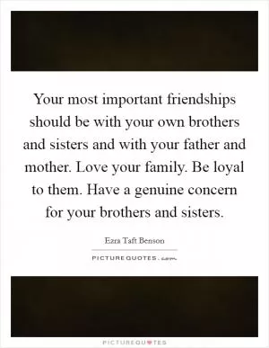 Your most important friendships should be with your own brothers and sisters and with your father and mother. Love your family. Be loyal to them. Have a genuine concern for your brothers and sisters Picture Quote #1