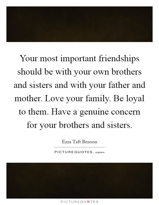 Your most important friendships should be with your own brothers and sisters and with your father and mother. Love your family. Be loyal to them. Have a genuine concern for your brothers and sisters. Picture Quote #1