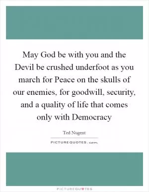 May God be with you and the Devil be crushed underfoot as you march for Peace on the skulls of our enemies, for goodwill, security, and a quality of life that comes only with Democracy Picture Quote #1