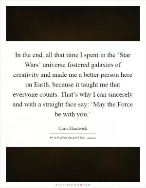 In the end, all that time I spent in the ‘Star Wars’ universe fostered galaxies of creativity and made me a better person here on Earth, because it taught me that everyone counts. That’s why I can sincerely and with a straight face say: ‘May the Force be with you.’ Picture Quote #1