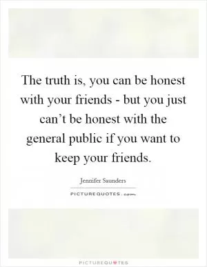 The truth is, you can be honest with your friends - but you just can’t be honest with the general public if you want to keep your friends Picture Quote #1