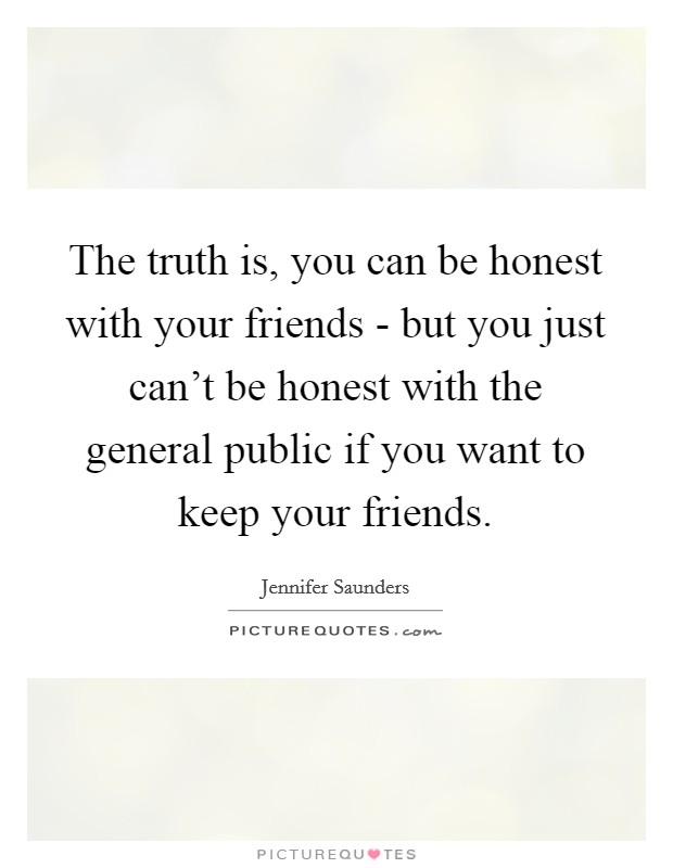 The truth is, you can be honest with your friends - but you just can't be honest with the general public if you want to keep your friends. Picture Quote #1