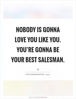 Nobody is gonna love you like you. You’re gonna be your best salesman Picture Quote #1