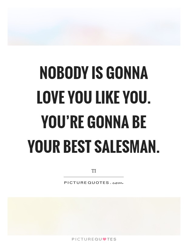 Nobody is gonna love you like you. You're gonna be your best salesman. Picture Quote #1