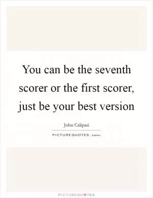 You can be the seventh scorer or the first scorer, just be your best version Picture Quote #1