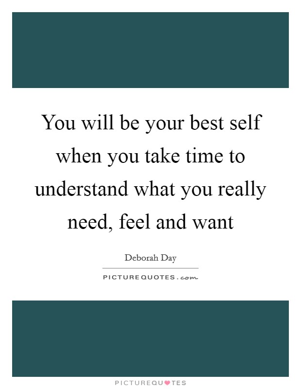 You will be your best self when you take time to understand what you really need, feel and want Picture Quote #1