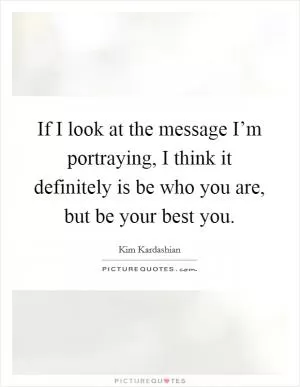 If I look at the message I’m portraying, I think it definitely is be who you are, but be your best you Picture Quote #1