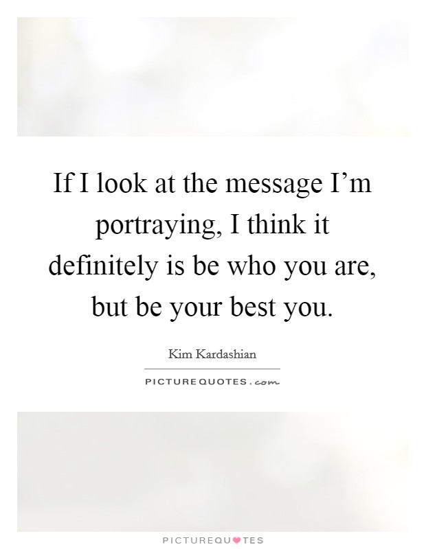 If I look at the message I'm portraying, I think it definitely is be who you are, but be your best you. Picture Quote #1