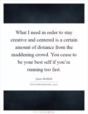 What I need in order to stay creative and centered is a certain amount of distance from the maddening crowd. You cease to be your best self if you’re running too fast Picture Quote #1