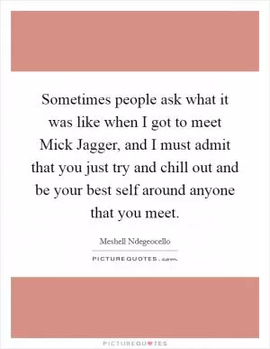 Sometimes people ask what it was like when I got to meet Mick Jagger, and I must admit that you just try and chill out and be your best self around anyone that you meet Picture Quote #1