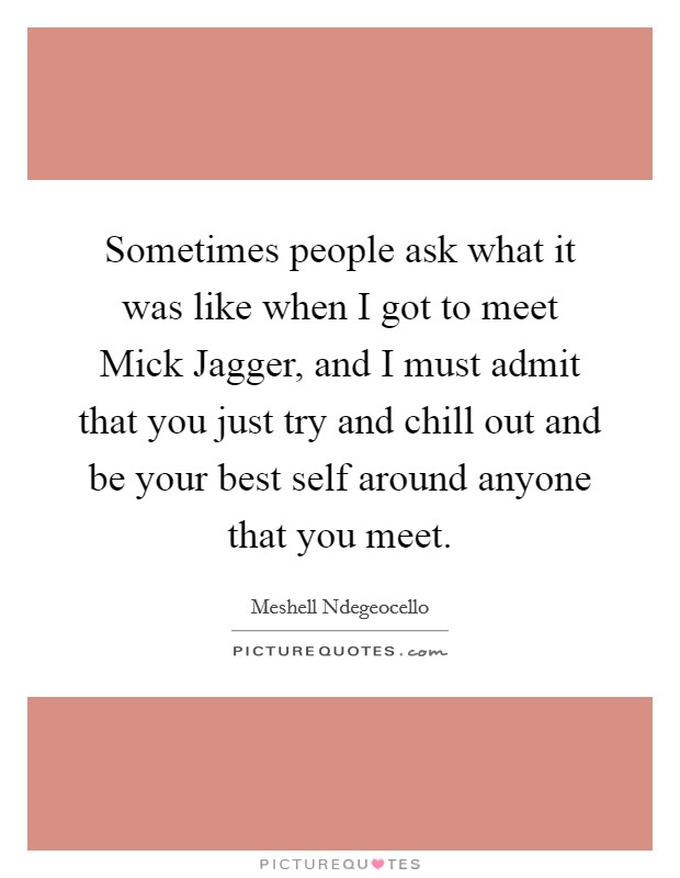 Sometimes people ask what it was like when I got to meet Mick Jagger, and I must admit that you just try and chill out and be your best self around anyone that you meet. Picture Quote #1