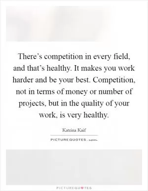 There’s competition in every field, and that’s healthy. It makes you work harder and be your best. Competition, not in terms of money or number of projects, but in the quality of your work, is very healthy Picture Quote #1