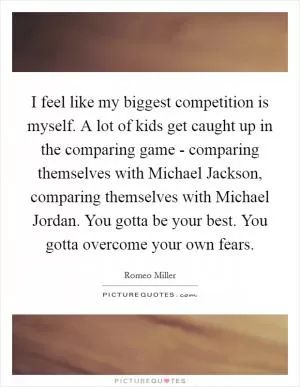 I feel like my biggest competition is myself. A lot of kids get caught up in the comparing game - comparing themselves with Michael Jackson, comparing themselves with Michael Jordan. You gotta be your best. You gotta overcome your own fears Picture Quote #1