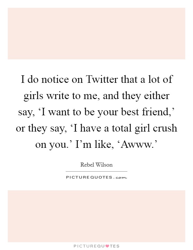 I do notice on Twitter that a lot of girls write to me, and they either say, ‘I want to be your best friend,' or they say, ‘I have a total girl crush on you.' I'm like, ‘Awww.' Picture Quote #1