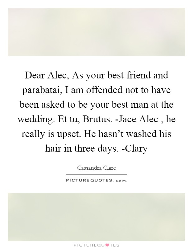 Dear Alec, As your best friend and parabatai, I am offended not to have been asked to be your best man at the wedding. Et tu, Brutus. -Jace Alec , he really is upset. He hasn't washed his hair in three days. -Clary Picture Quote #1