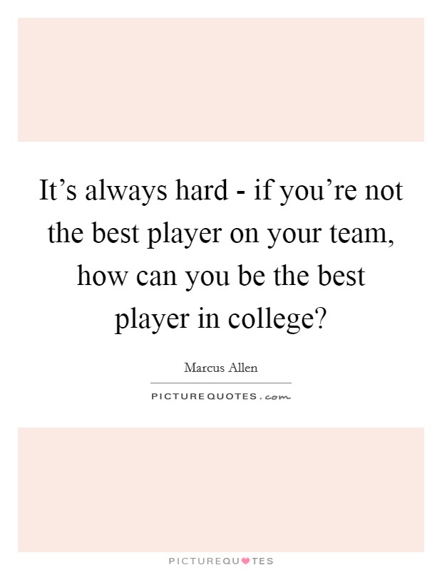 It's always hard - if you're not the best player on your team, how can you be the best player in college? Picture Quote #1