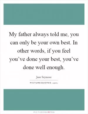 My father always told me, you can only be your own best. In other words, if you feel you’ve done your best, you’ve done well enough Picture Quote #1