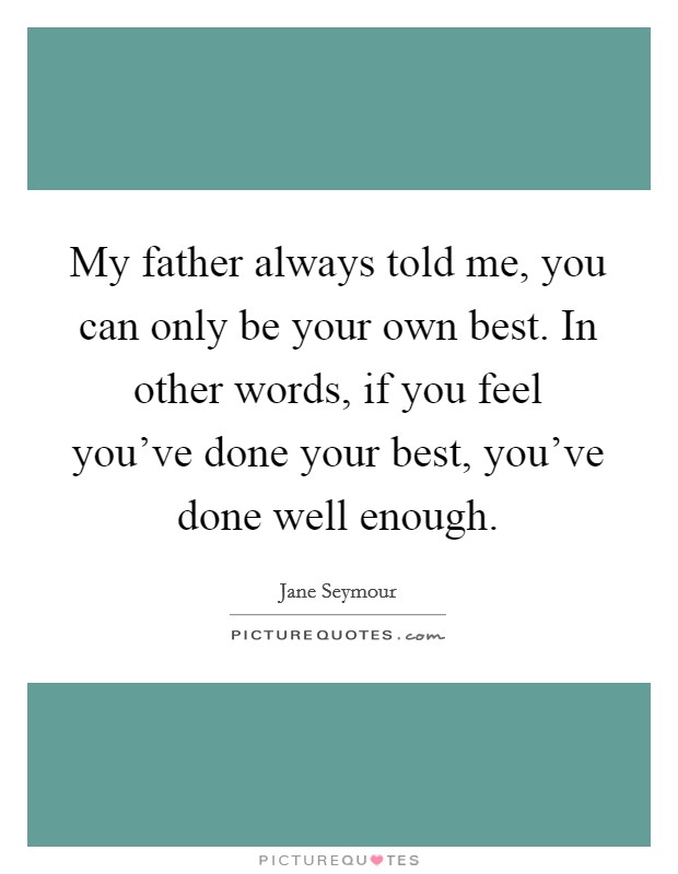 My father always told me, you can only be your own best. In other words, if you feel you've done your best, you've done well enough. Picture Quote #1