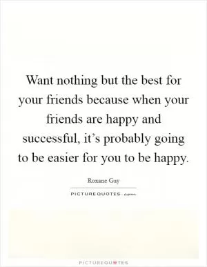 Want nothing but the best for your friends because when your friends are happy and successful, it’s probably going to be easier for you to be happy Picture Quote #1