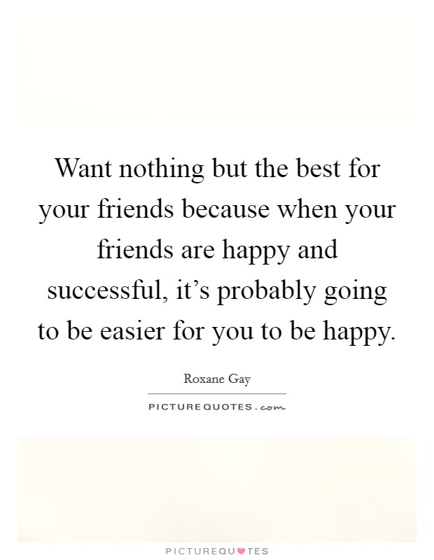 Want nothing but the best for your friends because when your friends are happy and successful, it's probably going to be easier for you to be happy. Picture Quote #1