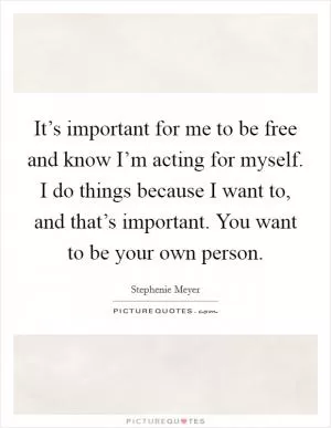 It’s important for me to be free and know I’m acting for myself. I do things because I want to, and that’s important. You want to be your own person Picture Quote #1