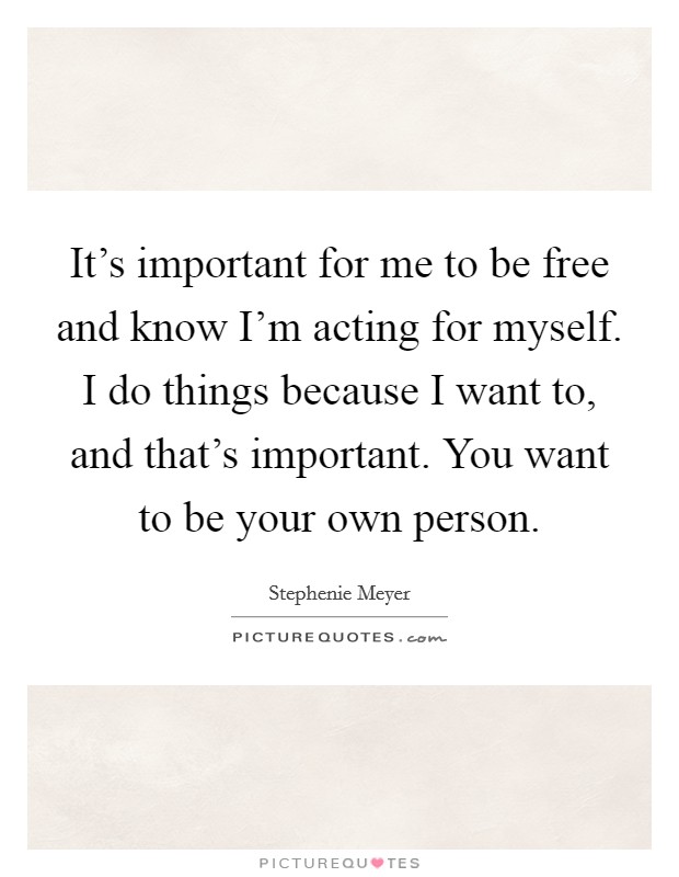 It's important for me to be free and know I'm acting for myself. I do things because I want to, and that's important. You want to be your own person. Picture Quote #1