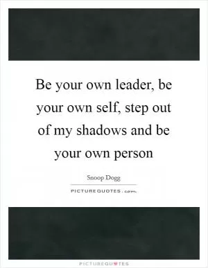 Be your own leader, be your own self, step out of my shadows and be your own person Picture Quote #1
