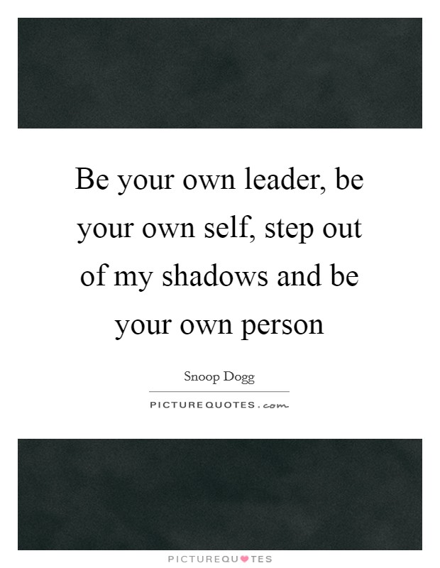 Be your own leader, be your own self, step out of my shadows and be your own person Picture Quote #1